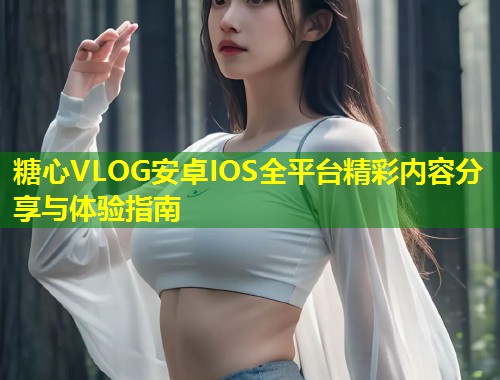 糖心VLOG安卓IOS全平台精彩内容分享与体验指南