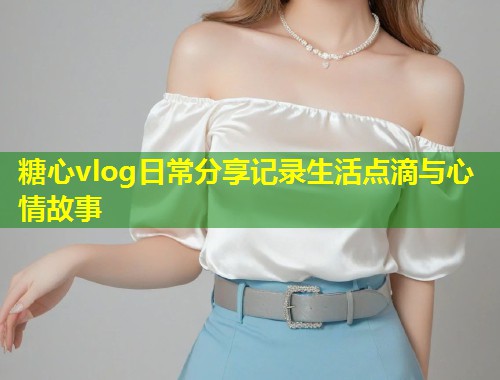 糖心vlog日常分享记录生活点滴与心情故事