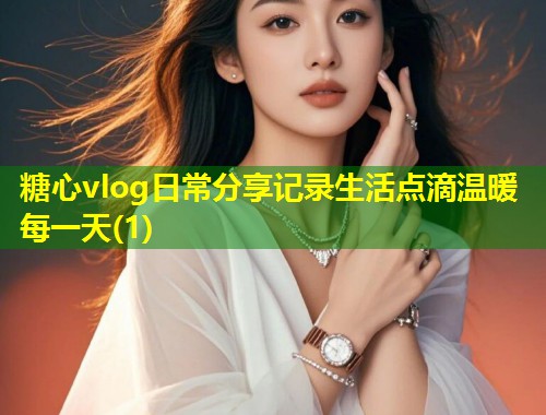 糖心vlog日常分享记录生活点滴温暖每一天(1)