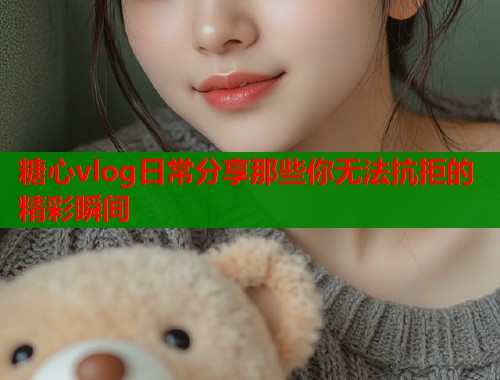 糖心vlog日常分享那些你无法抗拒的精彩瞬间