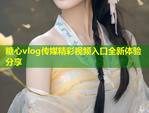 糖心vlog传媒精彩视频入口全新体验分享