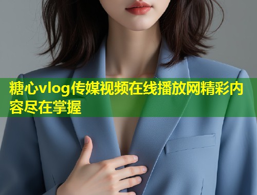 糖心vlog传媒视频在线播放网精彩内容尽在掌握