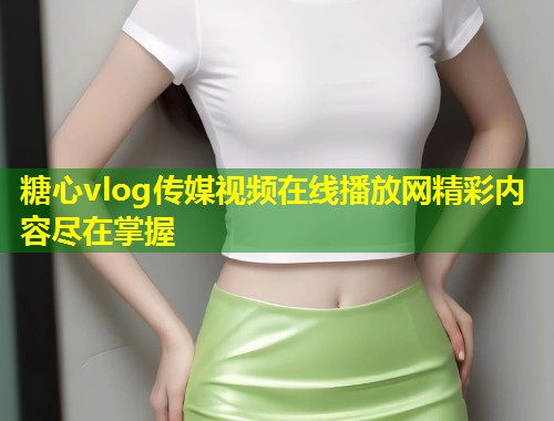 糖心vlog传媒视频在线播放网精彩内容尽在掌握