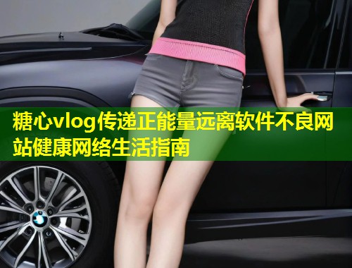 糖心vlog传递正能量远离软件不良网站健康网络生活指南