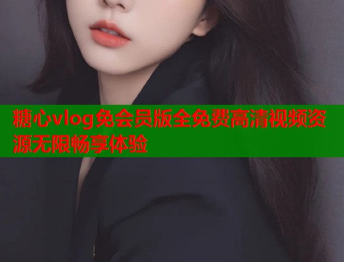 糖心vlog免会员版全免费高清视频资源无限畅享体验