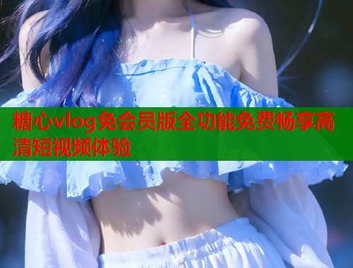 糖心vlog免会员版全功能免费畅享高清短视频体验