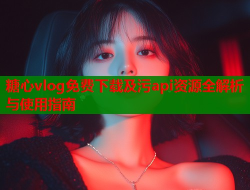 糖心vlog免费下载及污api资源全解析与使用指南