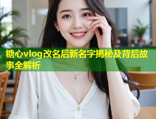 糖心vlog改名后新名字揭秘及背后故事全解析