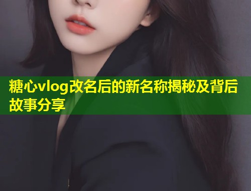 糖心vlog改名后的新名称揭秘及背后故事分享