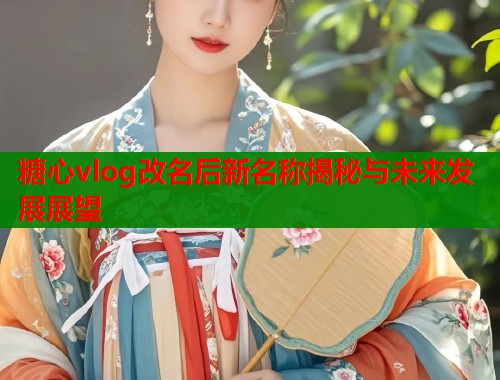 糖心vlog改名后新名称揭秘与未来发展展望
