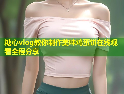 糖心vlog教你制作美味鸡蛋饼在线观看全程分享