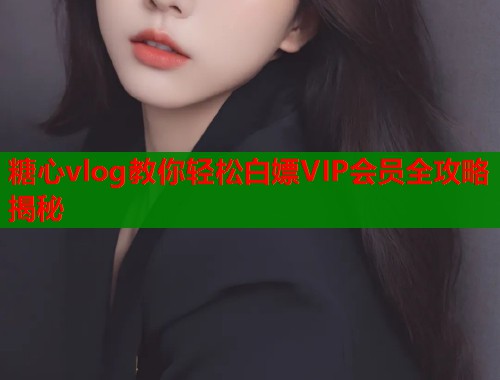 糖心vlog教你轻松白嫖VIP会员全攻略揭秘
