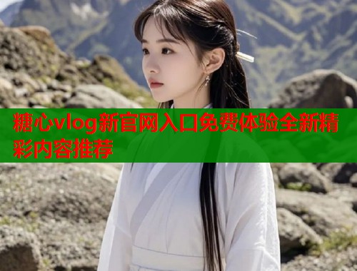糖心vlog新官网入口免费体验全新精彩内容推荐