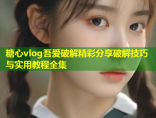 糖心vlog吾爱破解精彩分享破解技巧与实用教程全集