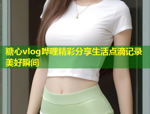 糖心vlog哗哩精彩分享生活点滴记录美好瞬间