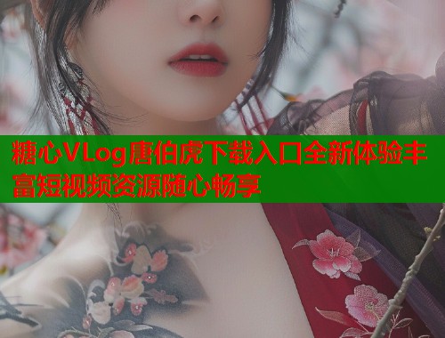 糖心VLog唐伯虎下载入口全新体验丰富短视频资源随心畅享
