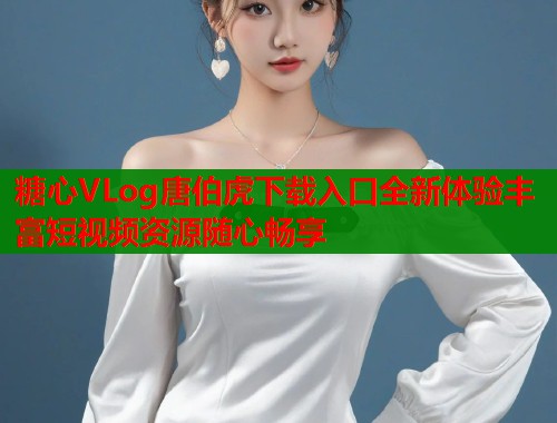 糖心VLog唐伯虎下载入口全新体验丰富短视频资源随心畅享