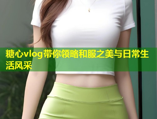 糖心vlog带你领略和服之美与日常生活风采