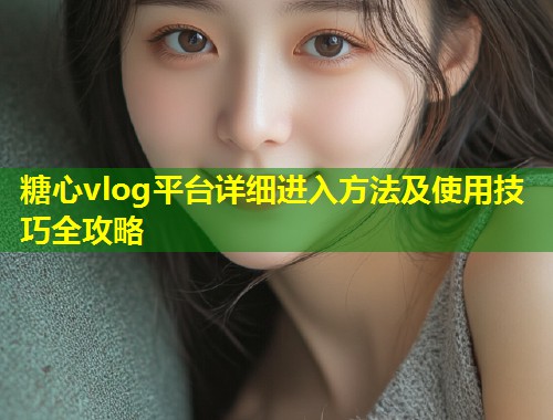 糖心vlog平台详细进入方法及使用技巧全攻略