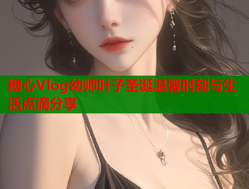 糖心Vlog幼师叶子圣诞温馨时刻与生活点滴分享