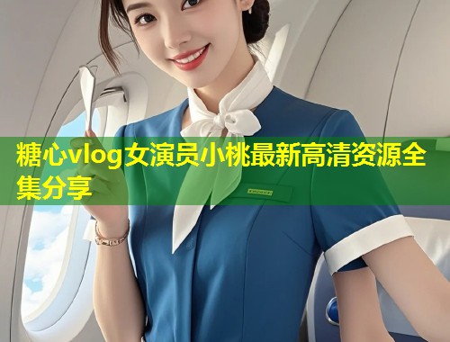 糖心vlog女演员小桃最新高清资源全集分享
