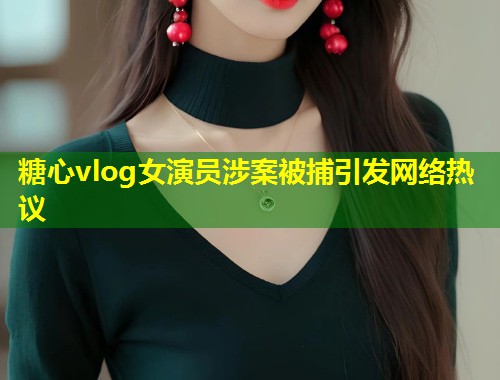 糖心vlog女演员涉案被捕引发网络热议