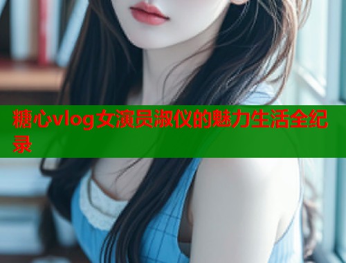 糖心vlog女演员淑仪的魅力生活全纪录