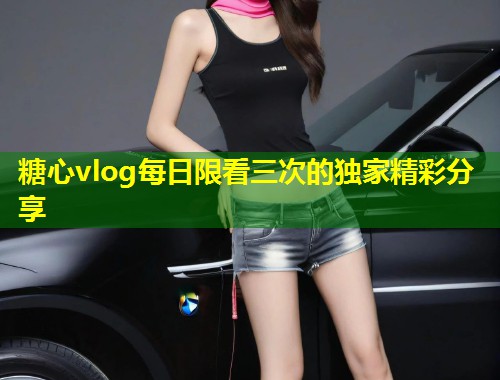 糖心vlog每日限看三次的独家精彩分享
