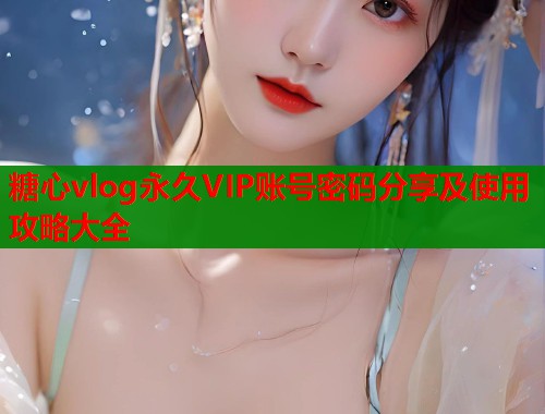 糖心vlog永久VIP账号密码分享及使用攻略大全