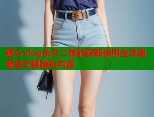 糖心vlog永久二维码获取使用全攻略畅享无限精彩内容