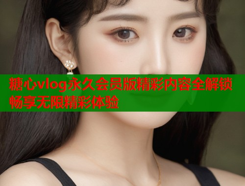 糖心vlog永久会员版精彩内容全解锁畅享无限精彩体验