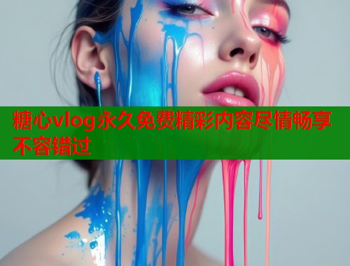 糖心vlog永久免费精彩内容尽情畅享不容错过