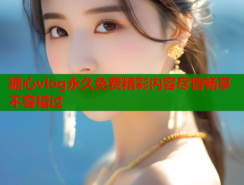 糖心vlog永久免费精彩内容尽情畅享不容错过