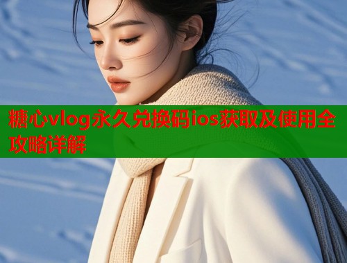 糖心vlog永久兑换码ios获取及使用全攻略详解