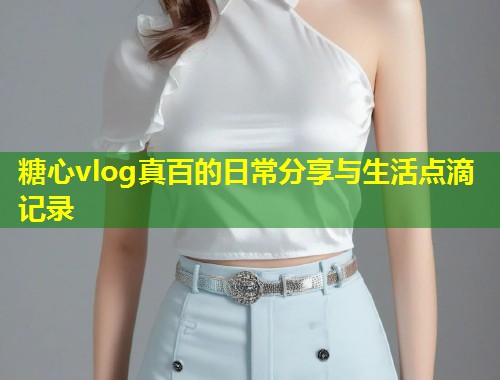糖心vlog真百的日常分享与生活点滴记录