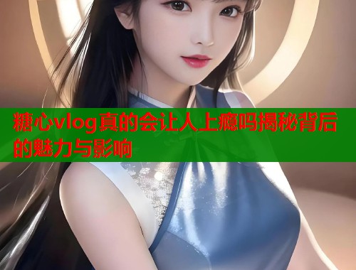 糖心vlog真的会让人上瘾吗揭秘背后的魅力与影响