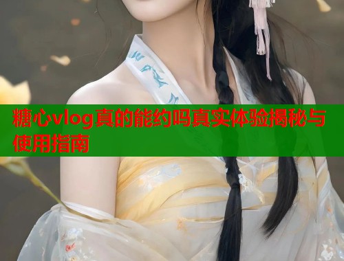 糖心vlog真的能约吗真实体验揭秘与使用指南