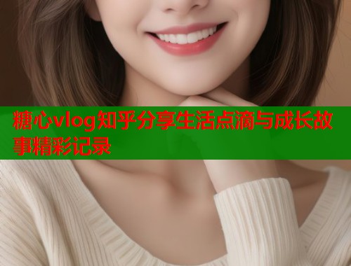 糖心vlog知乎分享生活点滴与成长故事精彩记录