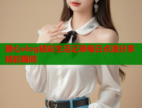 糖心vlog精彩生活记录每日点滴分享精彩瞬间