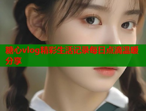糖心vlog精彩生活记录每日点滴温暖分享