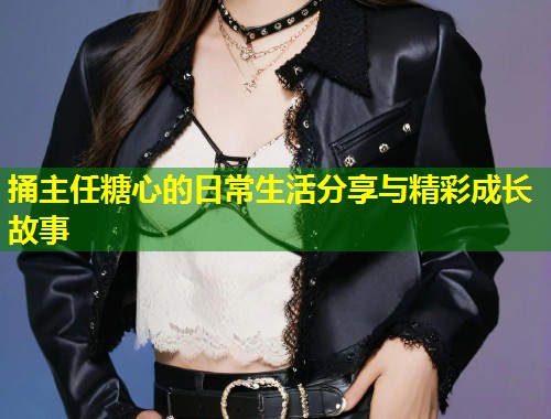 捅主任糖心的日常生活分享与精彩成长故事