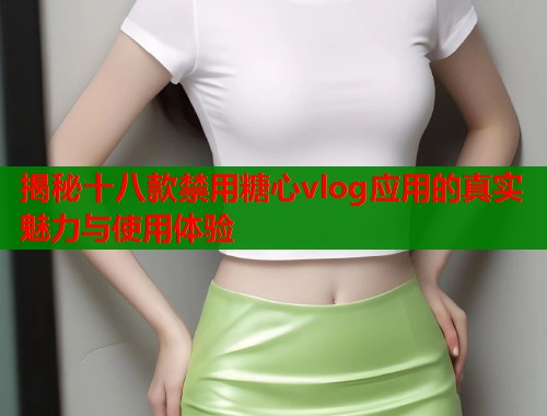 揭秘十八款禁用糖心vlog应用的真实魅力与使用体验