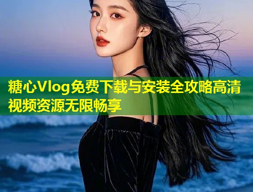 糖心Vlog免费下载与安装全攻略高清视频资源无限畅享