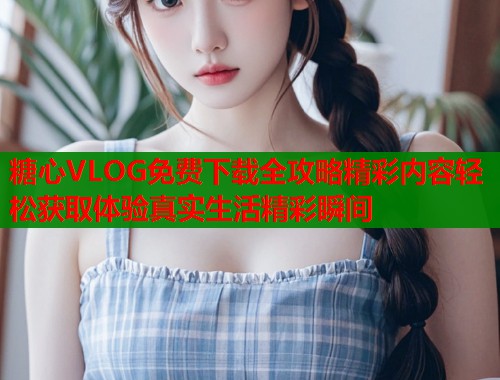 糖心VLOG免费下载全攻略精彩内容轻松获取体验真实生活精彩瞬间