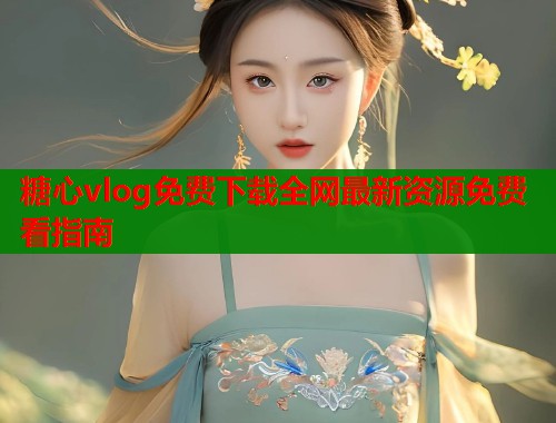 糖心vlog免费下载全网最新资源免费看指南