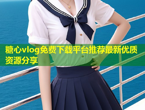 糖心vlog免费下载平台推荐最新优质资源分享