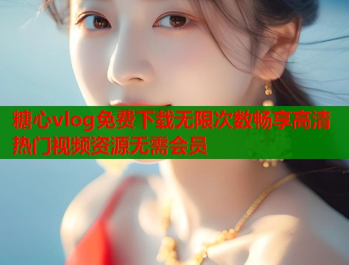 糖心vlog免费下载无限次数畅享高清热门视频资源无需会员