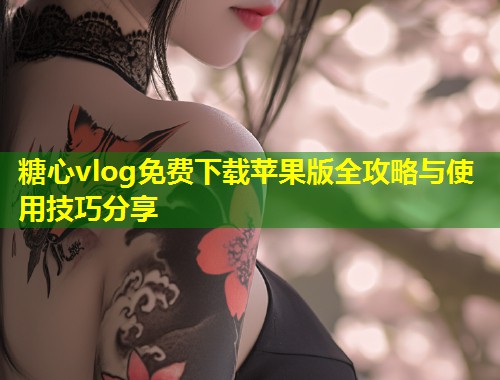 糖心vlog免费下载苹果版全攻略与使用技巧分享