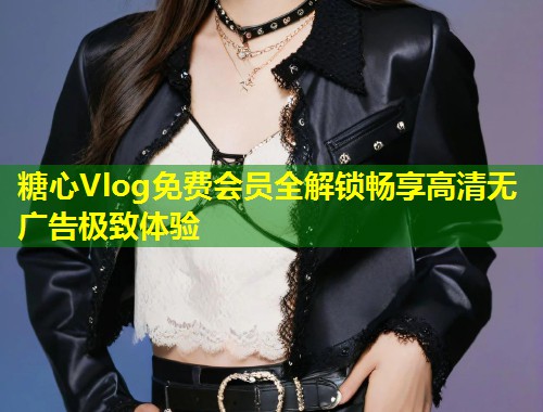 糖心Vlog免费会员全解锁畅享高清无广告极致体验