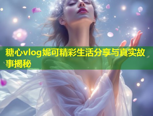 糖心vlog妮可精彩生活分享与真实故事揭秘